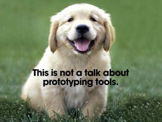 This is not a talk about
  prototyping tools.
 