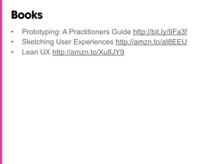 Books
•   Prototyping: A Practitioners Guide http://bit.ly/9Fa3f
•   Sketching User Experiences http://amzn.to/aI8EEU
•   Lean UX http://amzn.to/Xu8JY9
 