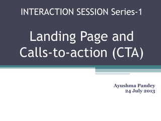 INTERACTION SESSION Series-1
Landing Page and
Calls-to-action (CTA)
Ayushma Pandey
24 July 2013
 