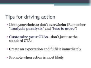 Tips for driving action
• Limit your choices; don’t overwhelm (Remember
“analysis paralysis” and “less is more”)
• Customi...