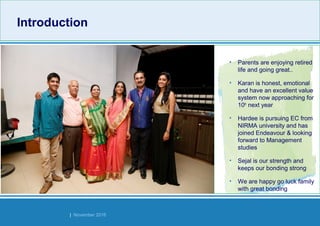 Strides Bangalore | November 2016
IntroductionIntroduction
• Parents are enjoying retired
life and going great..
• Karan is honest, emotional
and have an excellent value
system now approaching for
10th
next year
• Hardee is pursuing EC from
NIRMA university and has
joined Endeavour & looking
forward to Management
studies
• Sejal is our strength and
keeps our bonding strong
• We are happy go luck family
with great bonding
 