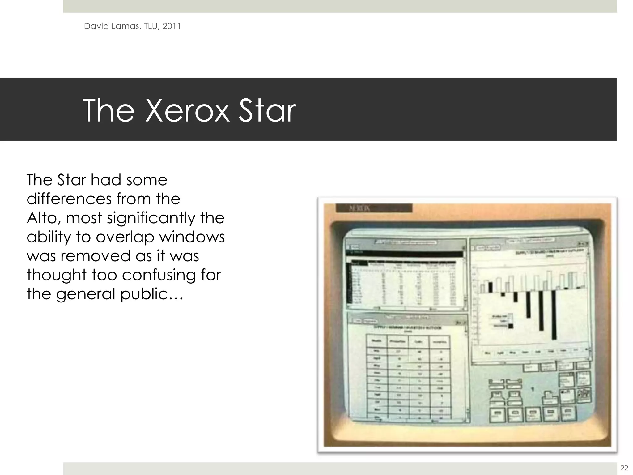 The Xerox StarDavid Lamas, TLU, 201122The Star had some differences from the Alto, most significantly the ability to overlap windows was removed as it was thought too confusing for the general public…