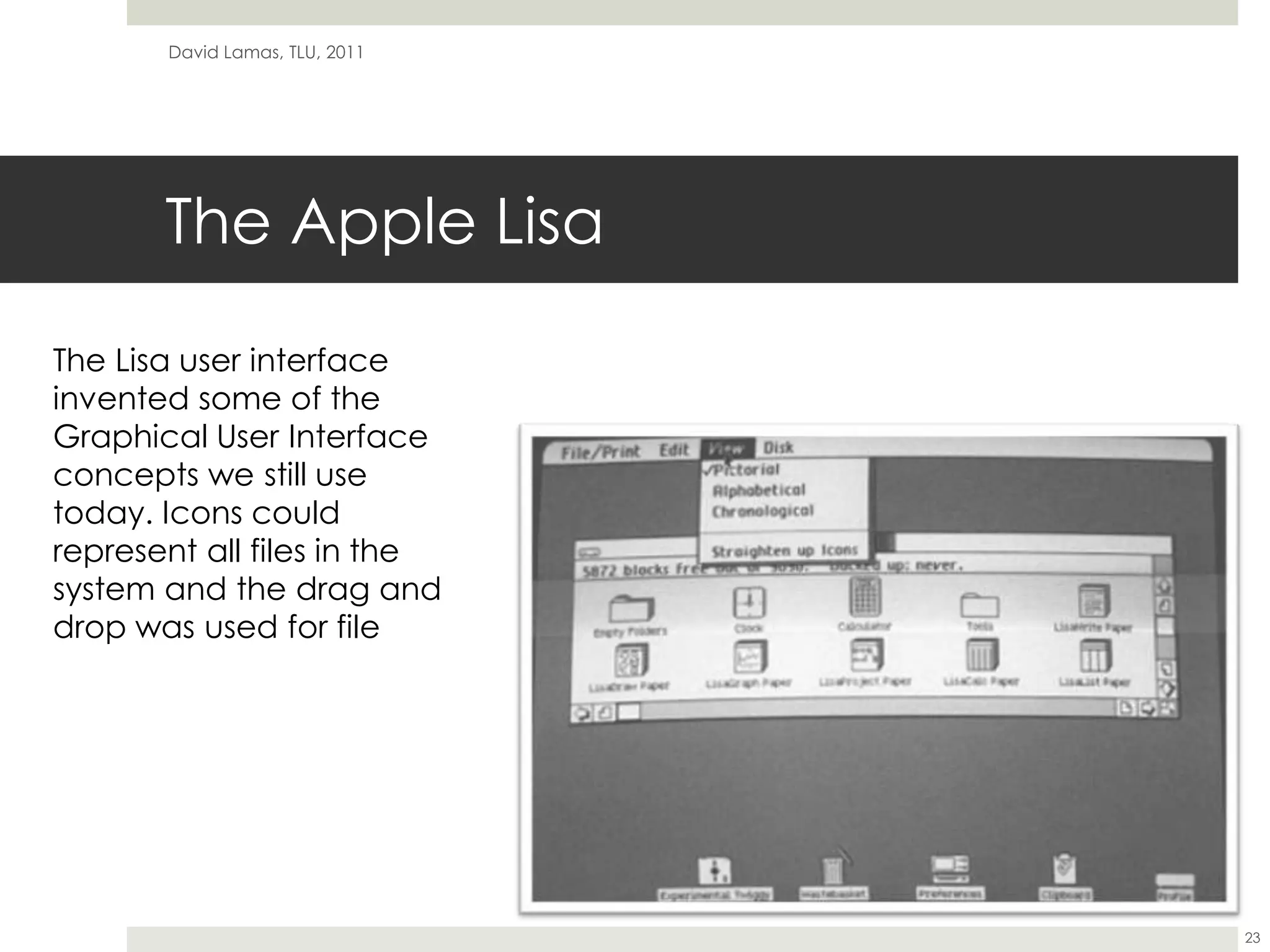 The Apple LisaDavid Lamas, TLU, 201123The Lisa user interface invented some of the Graphical User Interface concepts we still use today. Icons could represent all files in the system and the drag and drop was used for file