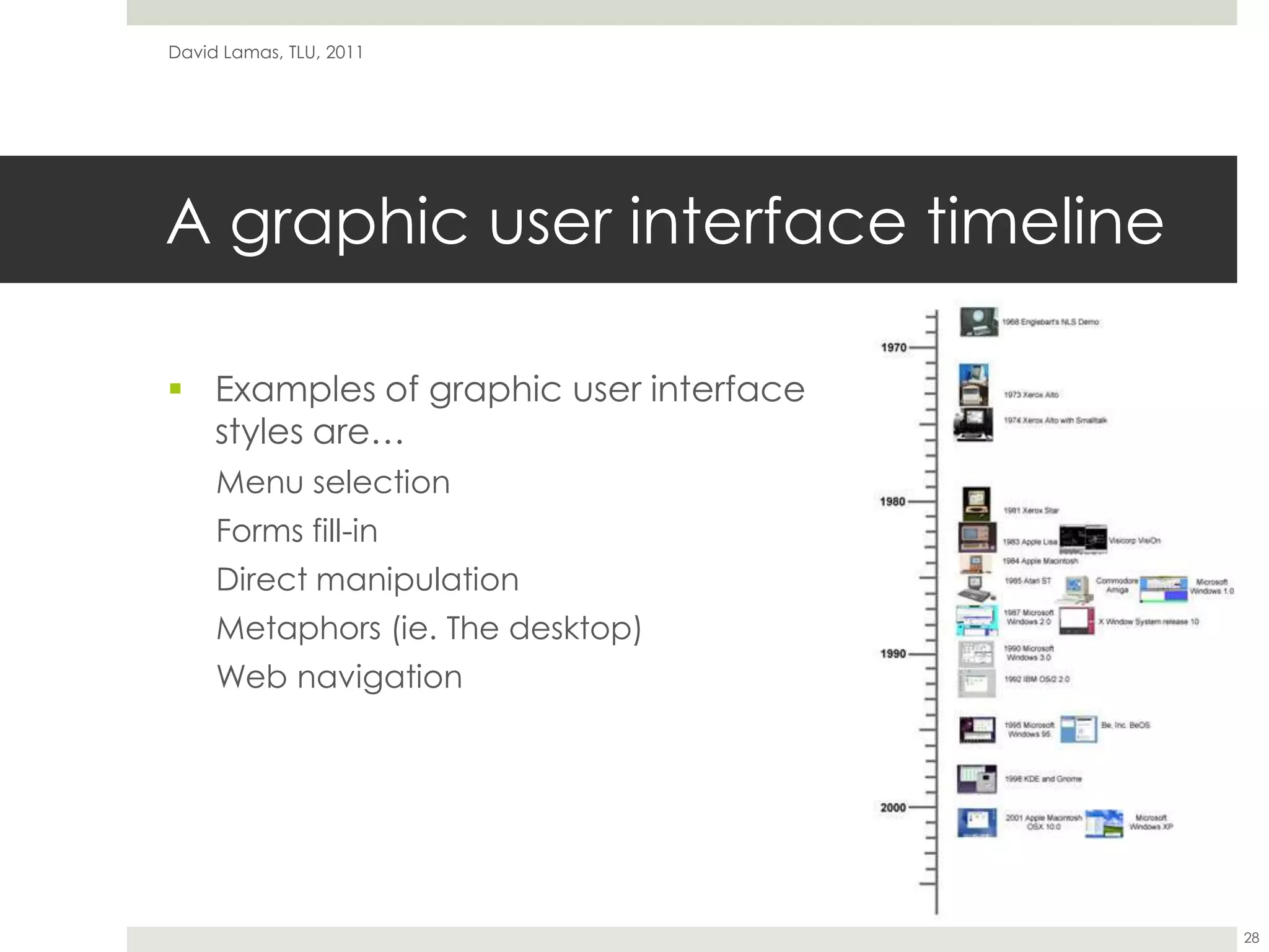 A graphic user interface timelineExamples of graphic user interface styles are…Menu selectionForms fill-inDirect manipulationMetaphors (ie. The desktop)Web navigationDavid Lamas, TLU, 201128