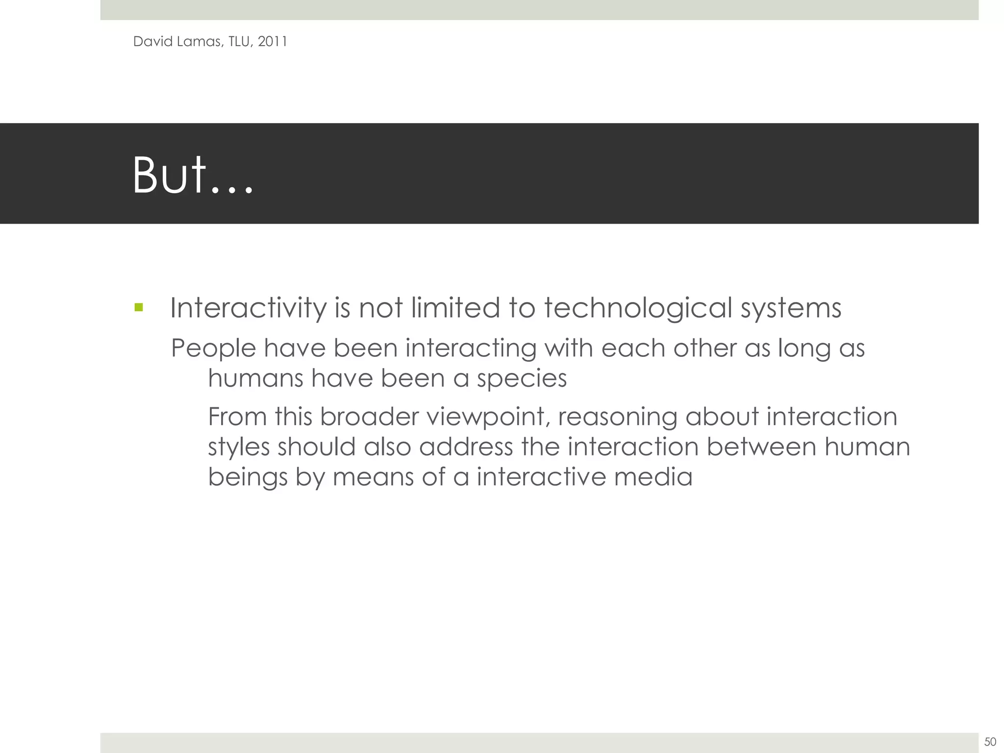 But…Interactivityis not limited to technological systemsPeople have been interacting with each other as long as humans have been a speciesFrom this broader viewpoint, reasoning about interaction styles should also address the interaction between human beings by means of a interactive mediaDavid Lamas, TLU, 201150