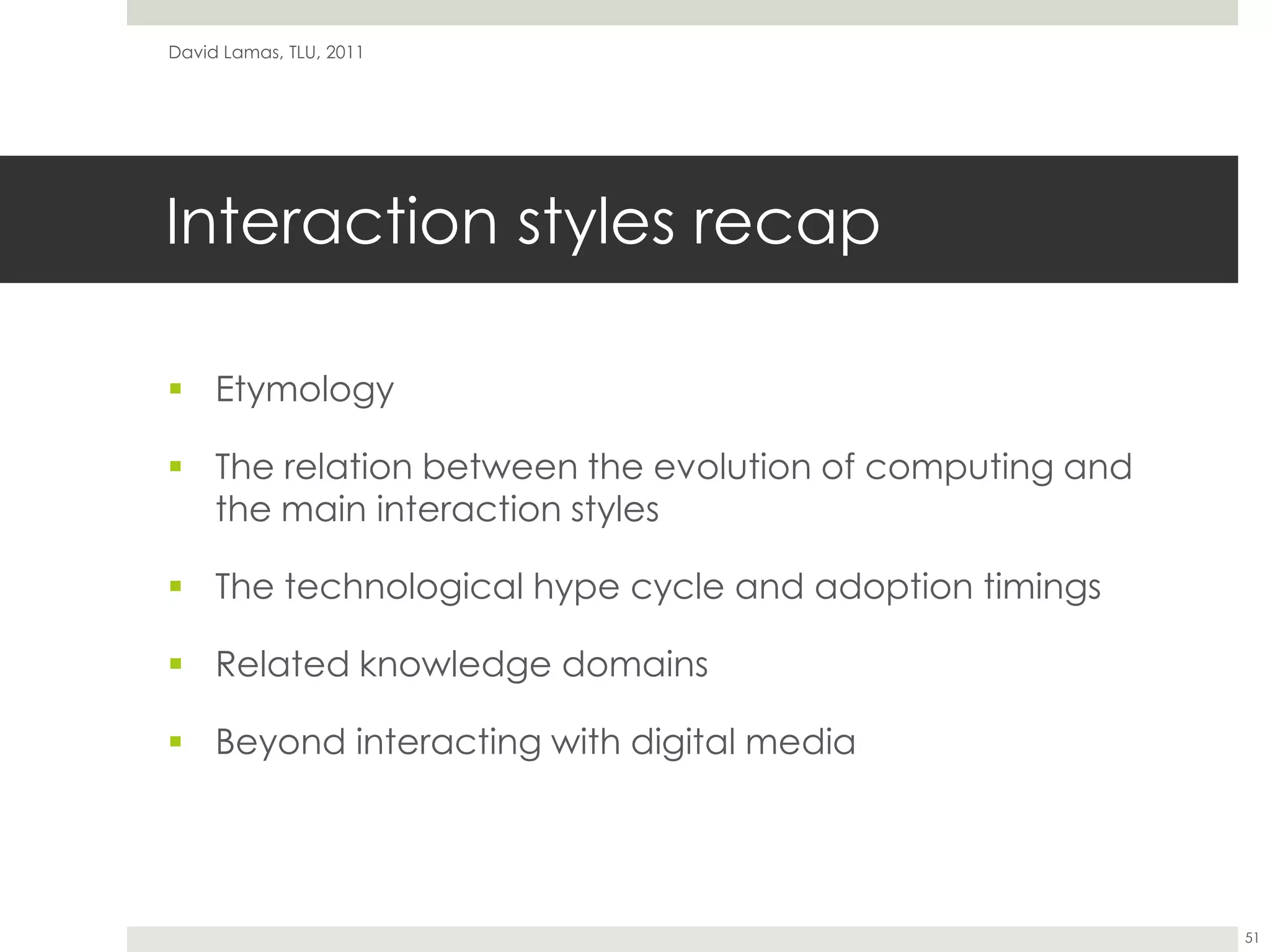 Interaction styles recapEtymologyThe relation between the evolution of computing and the main interaction stylesThe technological hype cycle and adoption timingsRelated knowledge domainsBeyond interacting with digital mediaDavid Lamas, TLU, 201151
