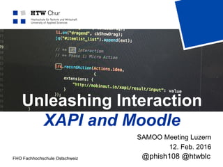 FHO Fachhochschule Ostschweiz
Unleashing Interaction
XAPI and Moodle
SAMOO Meeting Luzern
12. Feb. 2016
@phish108 @htwblc
 