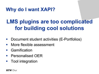 Why do I want XAPI?
§  Document student activities (E-Portfolios)
§  More flexible assessment
§  Gamification
§  Personali...