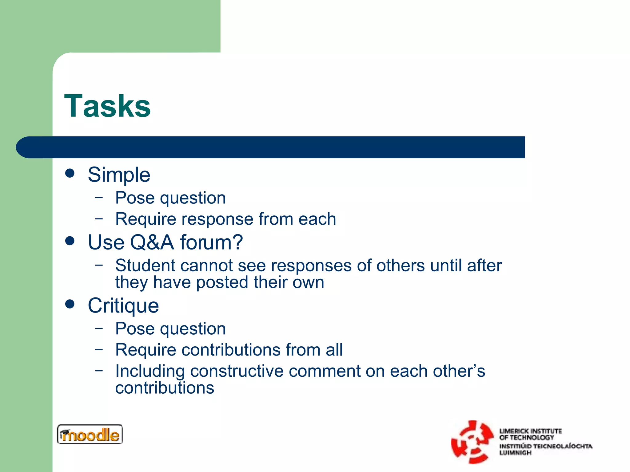 Tasks Simple Pose question Require response from each Use Q&A forum?  Student cannot see responses of others until after they have posted their own Critique Pose question Require contributions from all Including constructive comment on each other’s contributions 