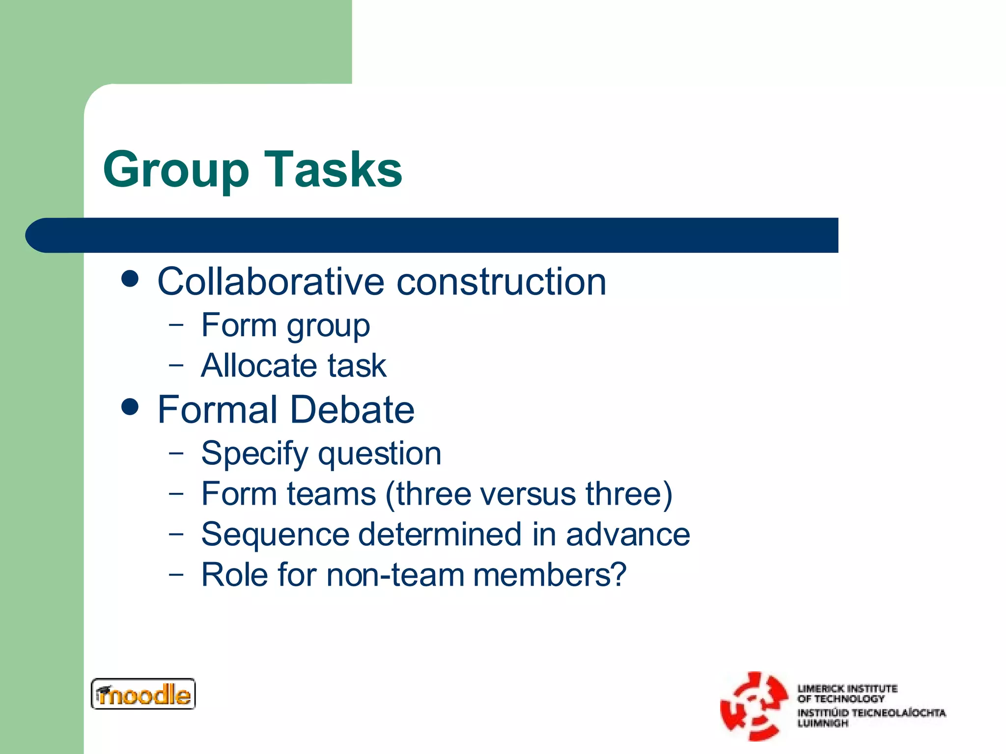 Group Tasks Collaborative construction Form group Allocate task Formal Debate  Specify question Form teams (three versus three) Sequence determined in advance Role for non-team members? 