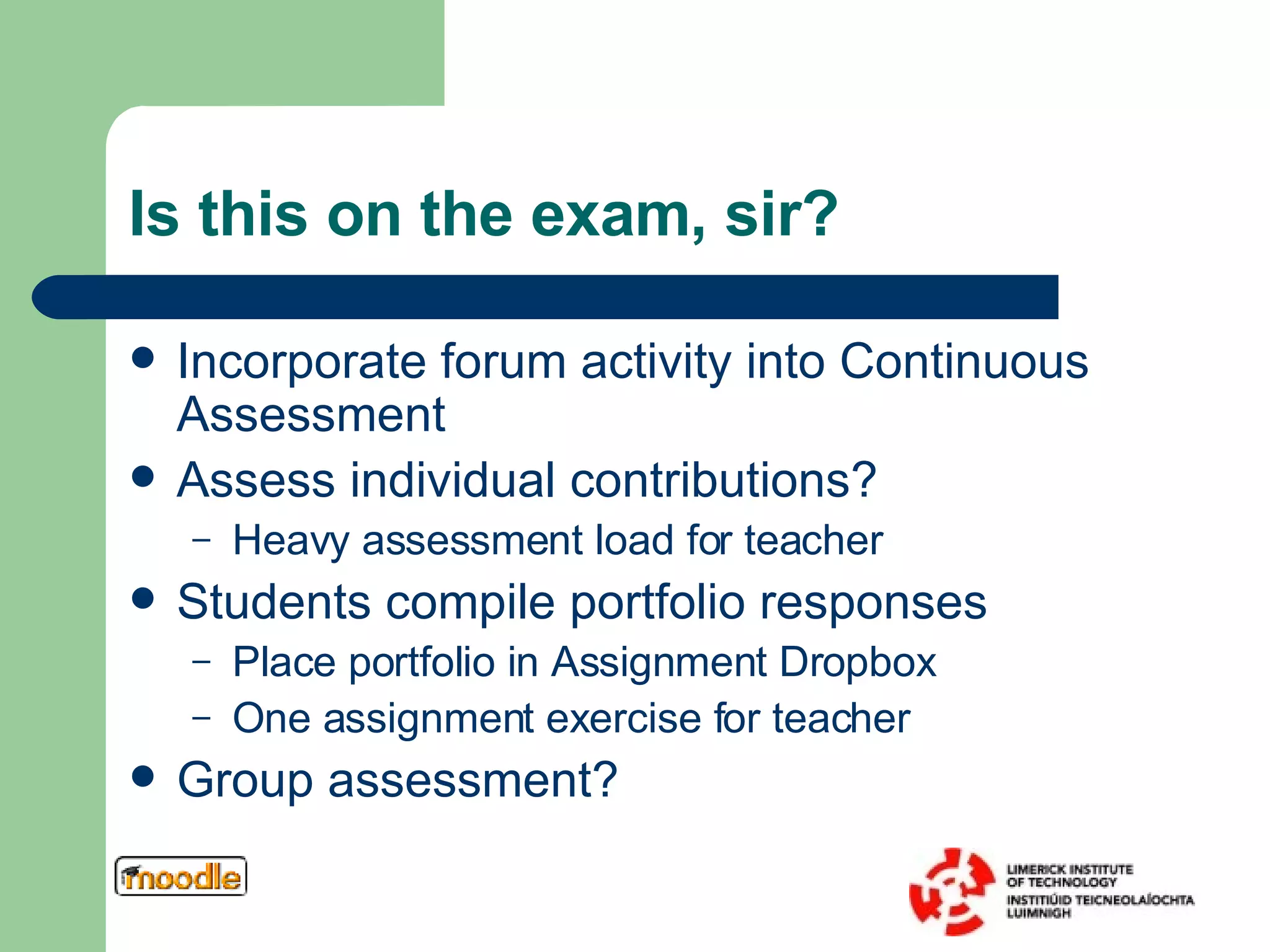 Is this on the exam, sir?  Incorporate forum activity into Continuous Assessment Assess individual contributions? Heavy assessment load for teacher Students compile portfolio responses Place portfolio in Assignment Dropbox One assignment exercise for teacher Group assessment? 