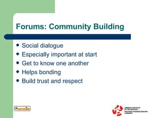 Forums: Community Building Social dialogue Especially important at start Get to know one another  Helps bonding Build trust and respect  