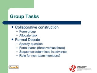 Group Tasks Collaborative construction Form group Allocate task Formal Debate  Specify question Form teams (three versus three) Sequence determined in advance Role for non-team members? 