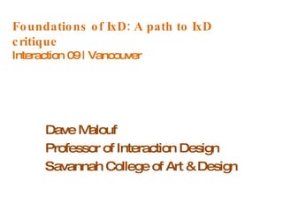 Foundations of IxD: A path to IxD critique Interaction 09 | Vancouver Dave Malouf Professor of Interaction Design Savannah College of Art & Design 