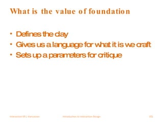 What is the value of foundation Defines the clay Gives us a language for what it is we craft Sets up a parameters for critique Interaction 09 | Vancouver Introduction to Interaction Design 