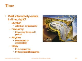 Time Well interactivity exists in time, right? Duration Attention, or “posture” Frequency How many times in X period Rhythm Predictable or syncopated Delay In our response In the system’s response Interaction 09 | Vancouver Introduction to Interaction Design 
