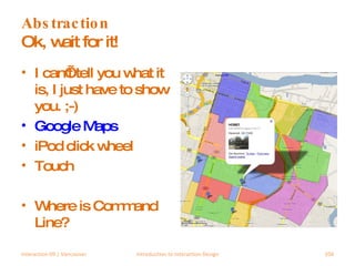 Abstraction Ok, wait for it! I can’t tell you what it is, I just have to show you. ;-) Google Maps iPod click wheel Touch Where is Command Line? Interaction 09 | Vancouver Introduction to Interaction Design 