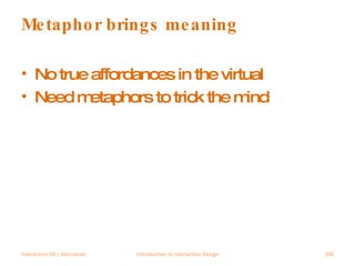 Metaphor brings meaning No true affordances in the virtual Need metaphors to trick the mind Interaction 09 | Vancouver Introduction to Interaction Design 