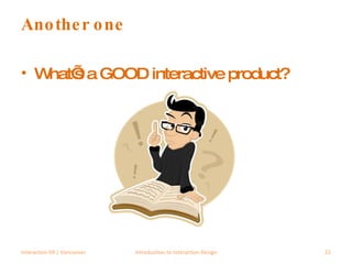 Another one What’s a GOOD interactive product? Interaction 09 | Vancouver Introduction to Interaction Design 