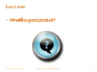 Last one What’s a good product? Interaction 09 | Vancouver Introduction to Interaction Design 