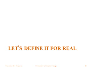 LET’S DEFINE IT FOR REAL Interaction 09 | Vancouver Introduction to Interaction Design 