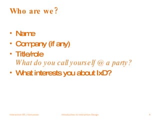 Who are we? Name Company (if any) Title/role What do you call yourself @ a party? What interests you about IxD? Interaction 09 | Vancouver Introduction to Interaction Design 