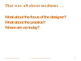 That was all about mediums … What about the focus of the designer? What about the practice? Where are we today? Interaction 09 | Vancouver Introduction to Interaction Design 