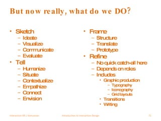 But now really, what do we DO? Sketch Ideate Visualize Communicate Evaluate Tell Humanize Situate Contextualize Empathize Connect Envision Frame Structure Translate Prototype Refine No quick catch-all here Depends on roles Includes Graphic production Typography Iconography Grid layouts Transitions Writing Interaction 09 | Vancouver Introduction to Interaction Design 