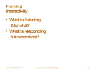 Framing  Interactivity What is listening  & for what? What is responding & to whom/what? Interaction 09 | Vancouver Introduction to Interaction Design 