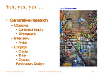 Yes, yes, yes … Generative research Observe Contextual Inquiry Ethnography Interview Probe Engage Create Think Discuss Participatory Design Interaction 09 | Vancouver Introduction to Interaction Design Janchipchase.com 