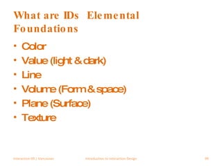 What are IDs  Elemental Foundations Color Value (light & dark) Line Volume (Form & space) Plane (Surface) Texture Interaction 09 | Vancouver Introduction to Interaction Design 