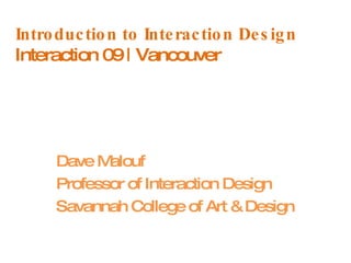Introduction to Interaction Design Interaction 09 | Vancouver Dave Malouf Professor of Interaction Design Savannah College of Art & Design 