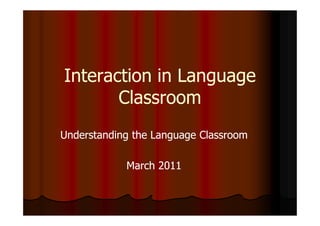 Interaction in Language
       Classroom
Understanding the Language Classroom

            March 2011
 