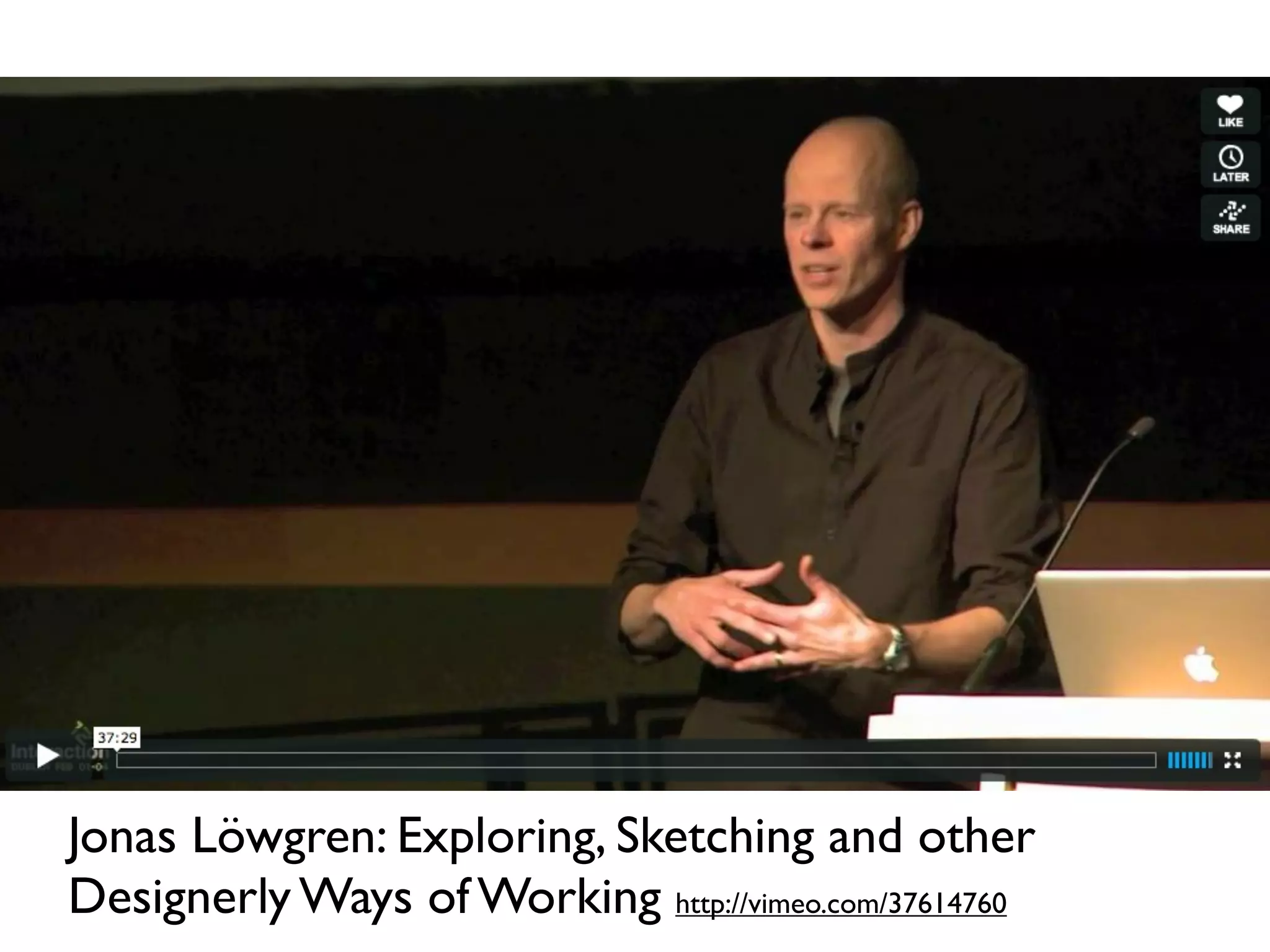 Jonas Löwgren: Exploring, Sketching and other
Designerly Ways of Working http://vimeo.com/37614760
 