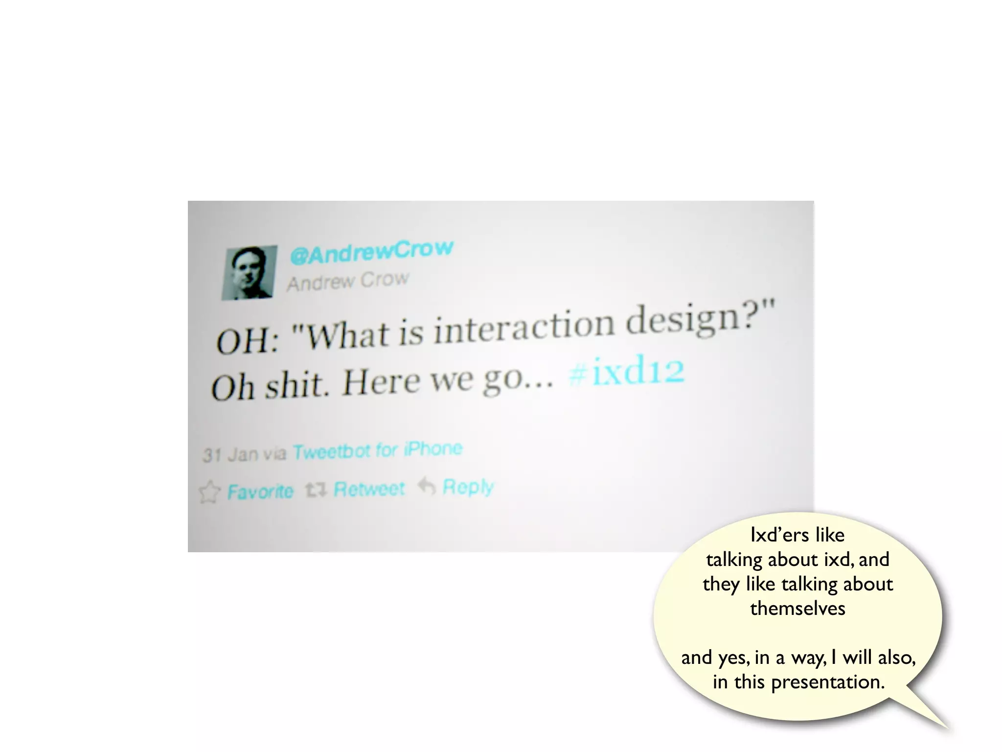 Ixd’ers like
  talking about ixd, and
  they like talking about
        themselves

and yes, in a way, I will also,
   in this presentation.
 
