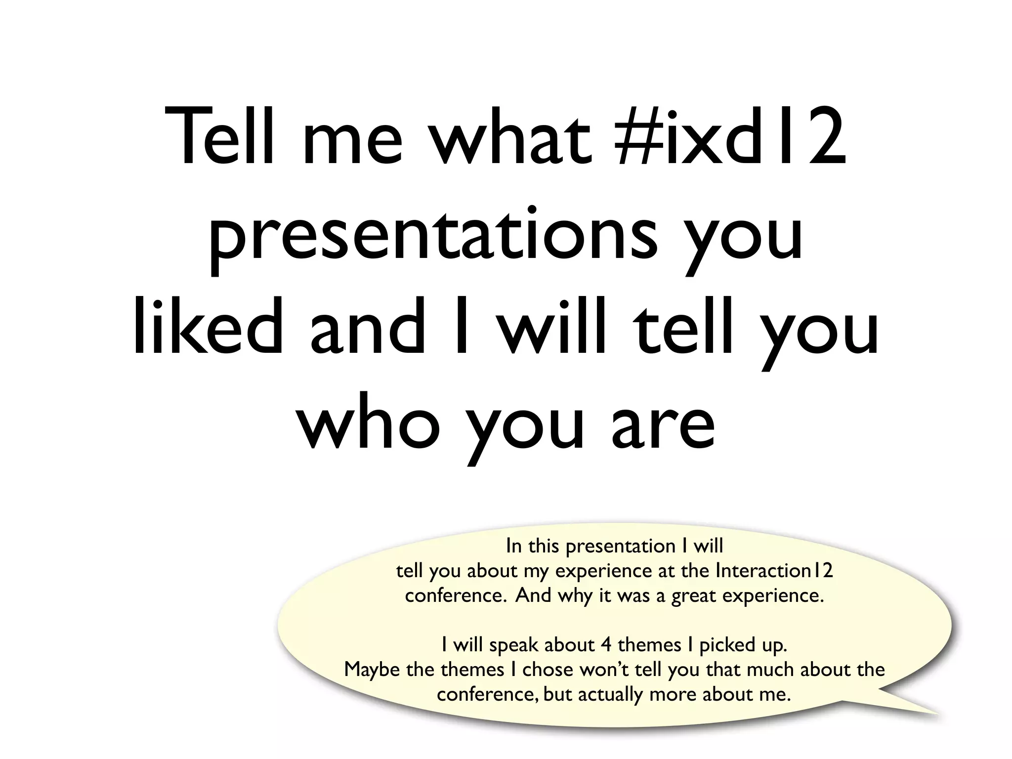 Tell me what #ixd12
   presentations you
liked and I will tell you
       who you are
                         In this presentation I will
            tell you about my experience at the Interaction12
             conference. And why it was a great experience.

                 I will speak about 4 themes I picked up.
       Maybe the themes I chose won’t tell you that much about the
                conference, but actually more about me.
 