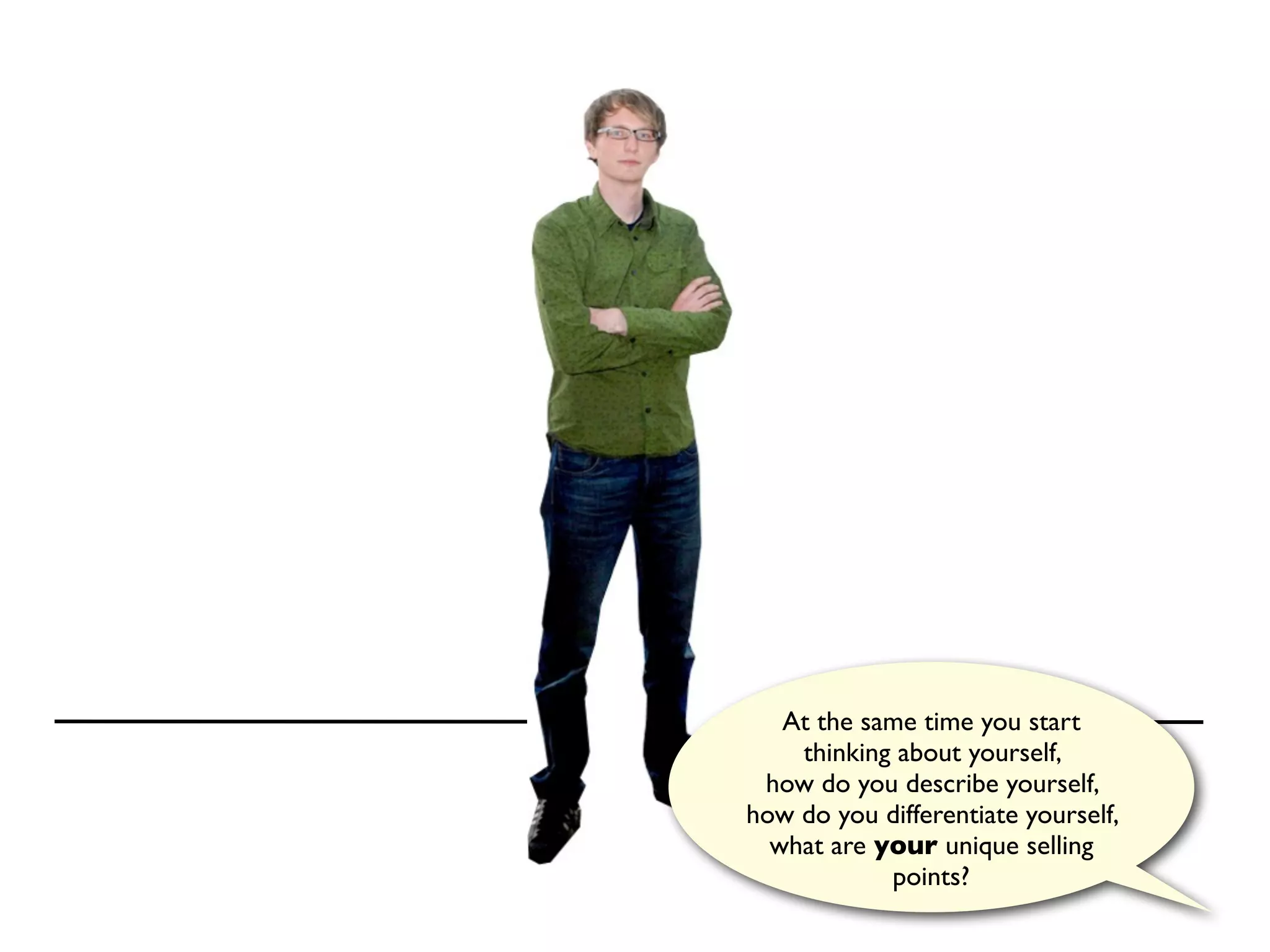 At the same time you start
    thinking about yourself,
 how do you describe yourself,
how do you differentiate yourself,
  what are your unique selling
            points?
 