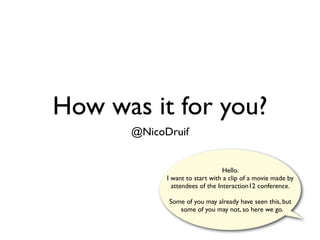 How was it for you?
      @NicoDruif


                                 Hello.
            I want to start with a clip of a movie made by
              attendees of the Interaction12 conference.

            Some of you may already have seen this, but
               some of you may not, so here we go.
 