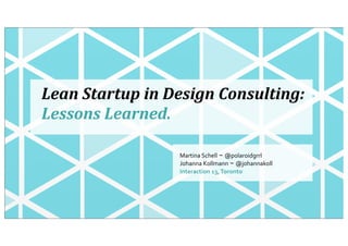 Lean	
  Startup	
  in	
  Design	
  Consulting:
Lessons	
  Learned.
Martina	
  Schell ~ @polaroidgrrl
Johanna	
  Kollmann ~ @johannakoll
Interaction	
  13,	
  Toronto
 