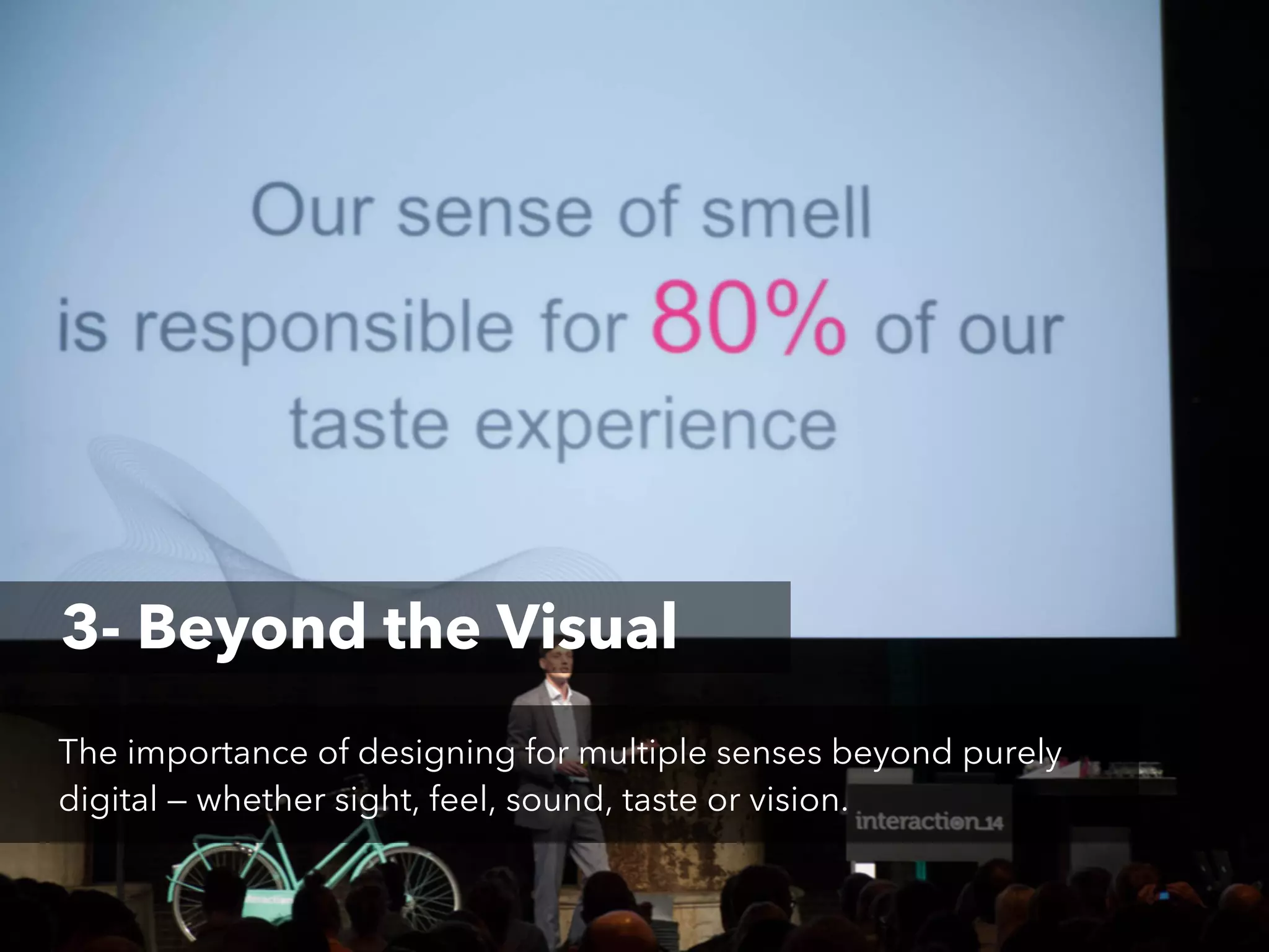 3- Beyond the Visual
The importance of designing for multiple senses beyond purely
digital — whether sight, feel, sound, taste or vision.

 