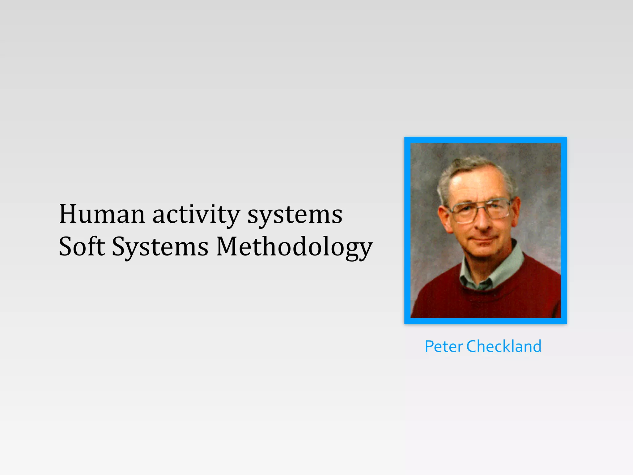 Peter	
  Checkland
Human	
  activity	
  systems
Soft	
  Systems	
  Methodology
 