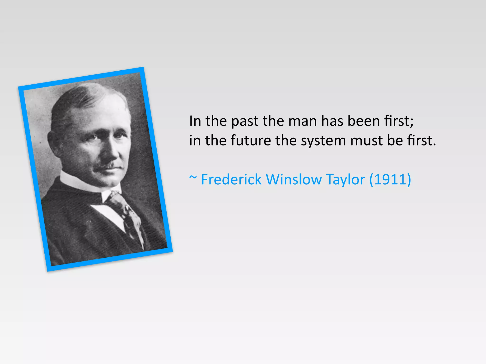 In	
  the	
  past	
  the	
  man	
  has	
  been	
  ﬁrst;	
  	
  
in	
  the	
  future	
  the	
  system	
  must	
  be	
  ﬁrst.	
  	
  
!
~	
  Frederick	
  Winslow	
  Taylor	
  (1911)
 