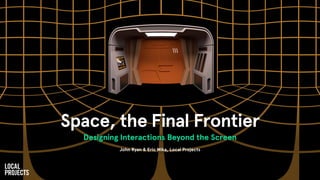 Space, the Final Frontier
Designing Interactions Beyond the Screen
John Ryan & Eric Mika, Local Projects
 