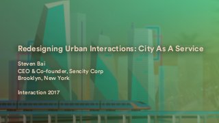 Redesigning Urban Interactions: City As A Service
Steven Bai
CEO & Co-founder, Sencity Corp
Brooklyn, New York
Interaction 2017
 