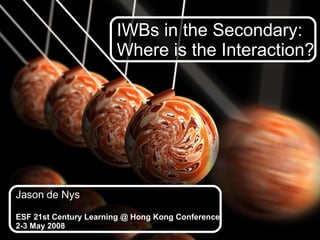 IWBs in the Secondary:  Where is the Interaction? Jason de Nys ESF 21st Century Learning @ Hong Kong Conference 2-3 May 2008 