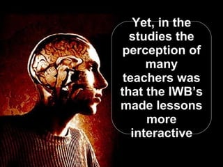 Yet, in the studies the perception of many teachers was that the IWB’s made lessons more interactive 