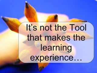 It’s not the Tool that makes the learning experience… 