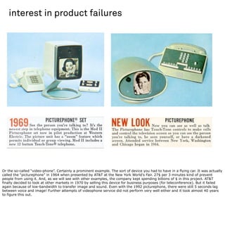 interest in product failures




Or the so-called “video-phone”. Certainly a prominent example. The sort of device you had...