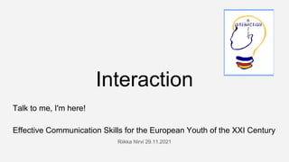 Interaction
Talk to me, I'm here!
Effective Communication Skills for the European Youth of the XXI Century
Riikka Nirvi 29.11.2021
 