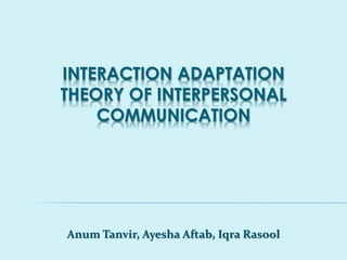 INTERACTION ADAPTATION
THEORY OF INTERPERSONAL
COMMUNICATION
Anum Tanvir, Ayesha Aftab, Iqra Rasool
 